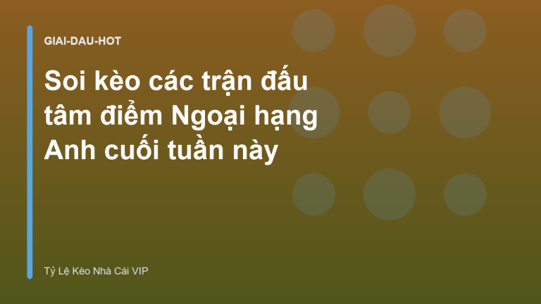 Soi kèo các trận đấu tâm điểm Ngoại hạng Anh cuối tuần này