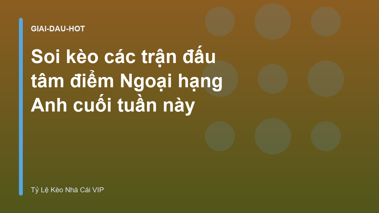 Soi kèo các trận đấu tâm điểm Ngoại hạng Anh cuối tuần này